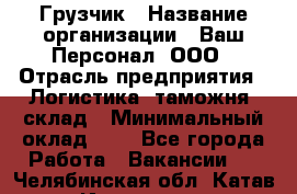 Грузчик › Название организации ­ Ваш Персонал, ООО › Отрасль предприятия ­ Логистика, таможня, склад › Минимальный оклад ­ 1 - Все города Работа » Вакансии   . Челябинская обл.,Катав-Ивановск г.